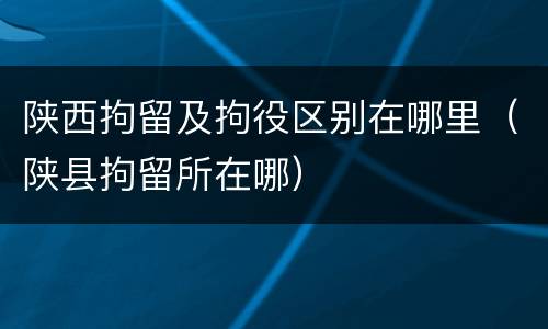 陕西拘留及拘役区别在哪里（陕县拘留所在哪）
