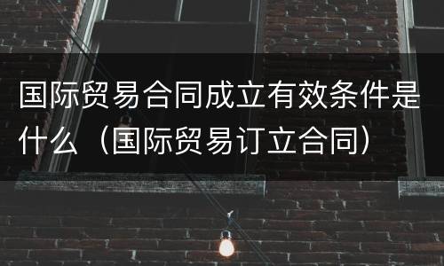 国际贸易合同成立有效条件是什么（国际贸易订立合同）