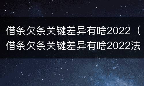 借条欠条关键差异有啥2022（借条欠条关键差异有啥2022法律规定）