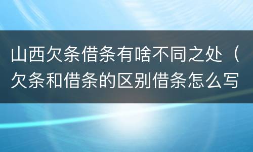 山西欠条借条有啥不同之处（欠条和借条的区别借条怎么写）
