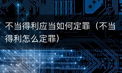 不当得利应当如何定罪（不当得利怎么定罪）