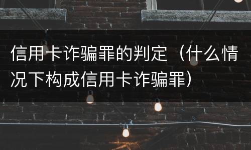信用卡诈骗罪的判定（什么情况下构成信用卡诈骗罪）