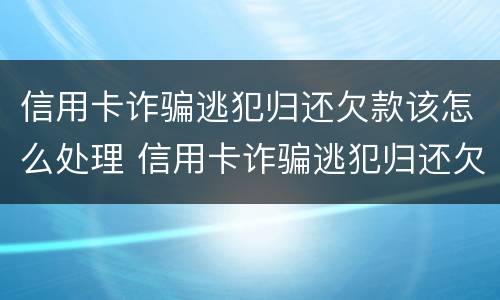 信用卡诈骗逃犯归还欠款该怎么处理 信用卡诈骗逃犯归还欠款该怎么处理好