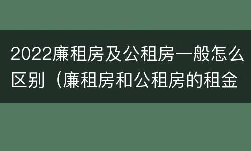 2022廉租房及公租房一般怎么区别（廉租房和公租房的租金是多少）