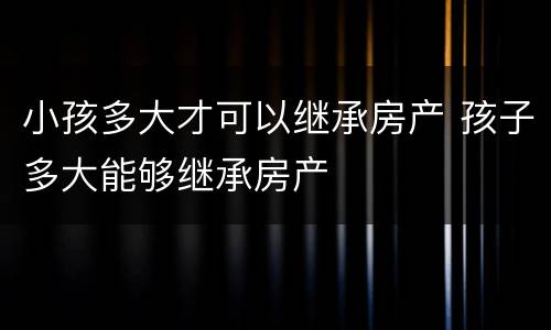 小孩多大才可以继承房产 孩子多大能够继承房产