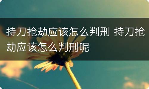 持刀抢劫应该怎么判刑 持刀抢劫应该怎么判刑呢