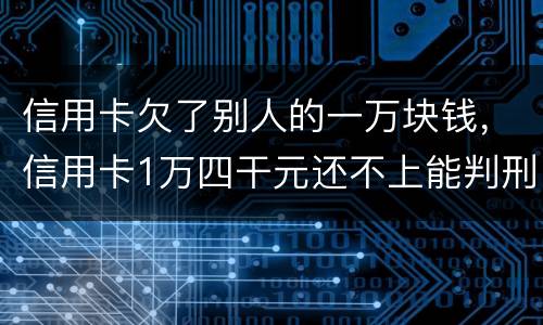 信用卡欠了别人的一万块钱，信用卡1万四干元还不上能判刑吗