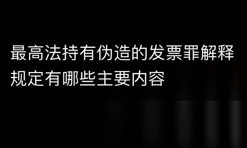 最高法持有伪造的发票罪解释规定有哪些主要内容