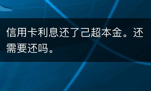 信用卡利息还了己超本金。还需要还吗。