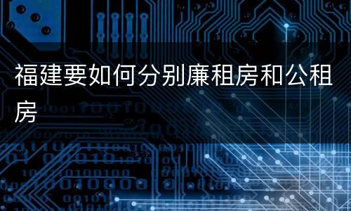 福建要如何分别廉租房和公租房
