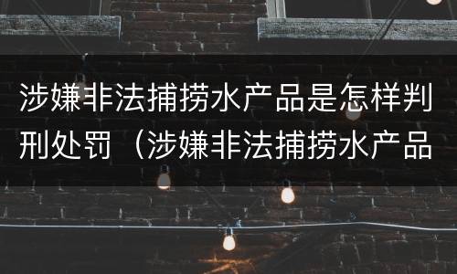 涉嫌非法捕捞水产品是怎样判刑处罚（涉嫌非法捕捞水产品是怎样判刑处罚的）