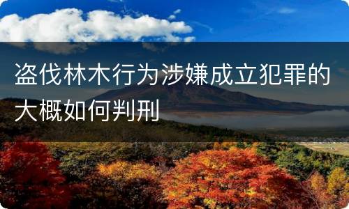 盗伐林木行为涉嫌成立犯罪的大概如何判刑