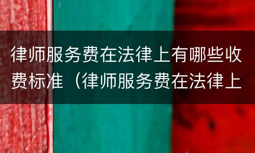 律师服务费在法律上有哪些收费标准（律师服务费在法律上有哪些收费标准呢）