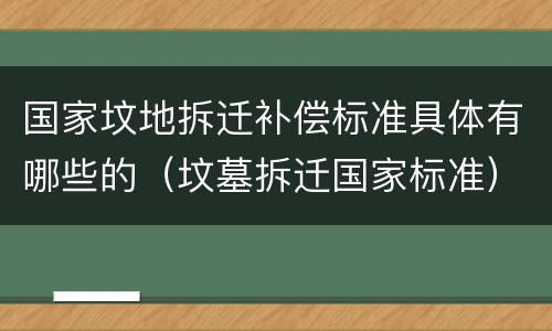 国家坟地拆迁补偿标准具体有哪些的（坟墓拆迁国家标准）