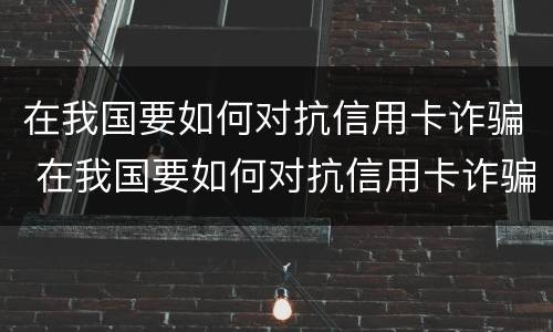 在我国要如何对抗信用卡诈骗 在我国要如何对抗信用卡诈骗行为