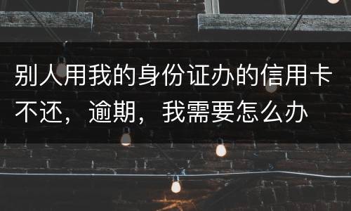 别人用我的身份证办的信用卡不还，逾期，我需要怎么办