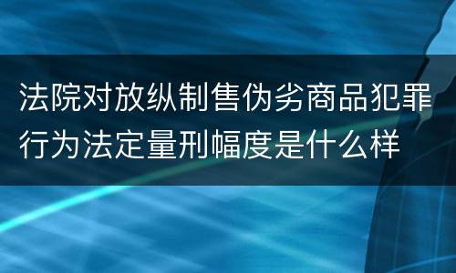 法院对放纵制售伪劣商品犯罪行为法定量刑幅度是什么样