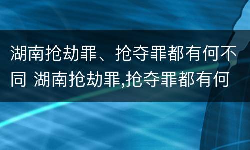 湖南抢劫罪、抢夺罪都有何不同 湖南抢劫罪,抢夺罪都有何不同处罚