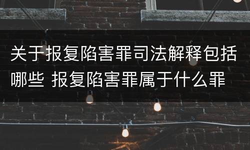 关于报复陷害罪司法解释包括哪些 报复陷害罪属于什么罪