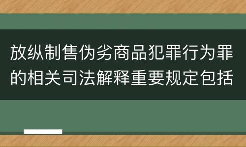 放纵制售伪劣商品犯罪行为罪的相关司法解释重要规定包括什么