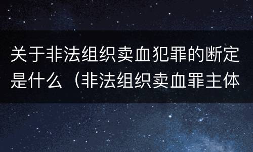 关于非法组织卖血犯罪的断定是什么（非法组织卖血罪主体）