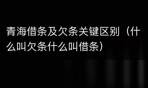 青海借条及欠条关键区别（什么叫欠条什么叫借条）
