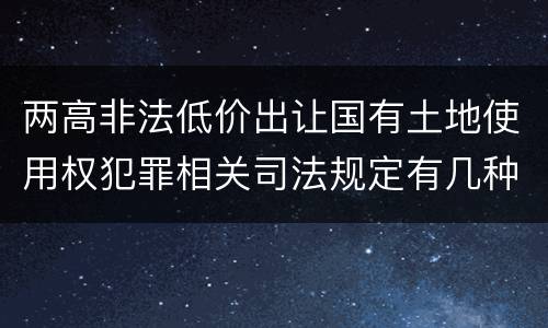 两高非法低价出让国有土地使用权犯罪相关司法规定有几种