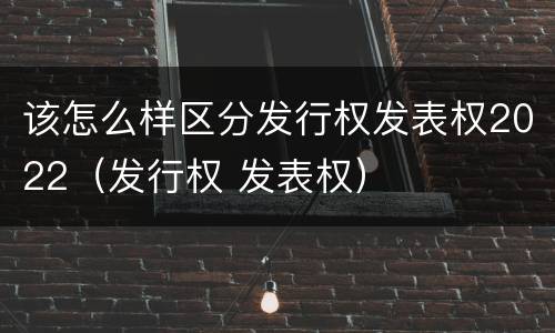 该怎么样区分发行权发表权2022（发行权 发表权）