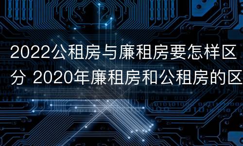 2022公租房与廉租房要怎样区分 2020年廉租房和公租房的区别