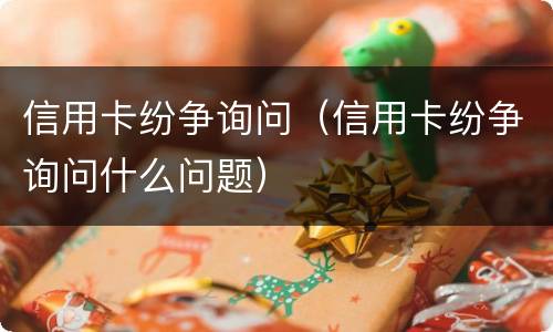 信用卡纷争询问（信用卡纷争询问什么问题）