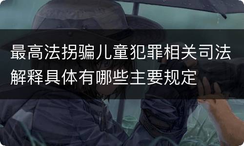 最高法拐骗儿童犯罪相关司法解释具体有哪些主要规定