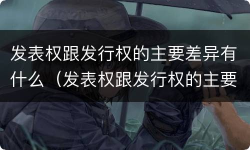 发表权跟发行权的主要差异有什么（发表权跟发行权的主要差异有什么关系）