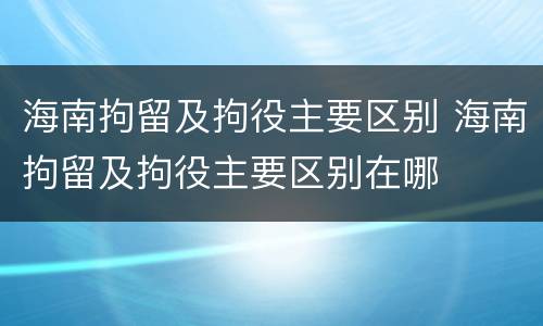 海南拘留及拘役主要区别 海南拘留及拘役主要区别在哪