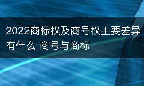 2022商标权及商号权主要差异有什么 商号与商标