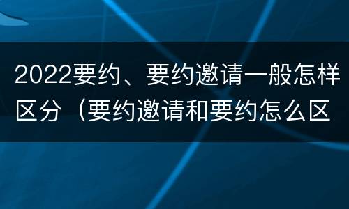 2022要约、要约邀请一般怎样区分（要约邀请和要约怎么区分）