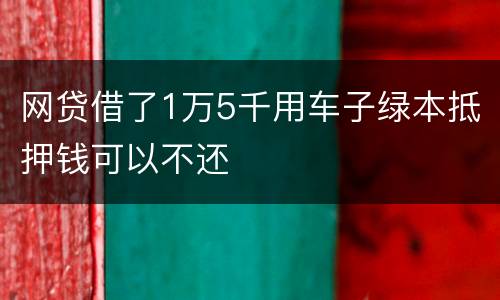 网贷借了1万5千用车子绿本抵押钱可以不还