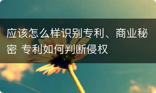 应该怎么样识别专利、商业秘密 专利如何判断侵权