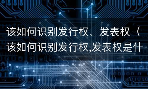 该如何识别发行权、发表权（该如何识别发行权,发表权是什么）
