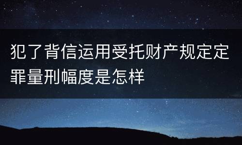 犯了背信运用受托财产规定定罪量刑幅度是怎样