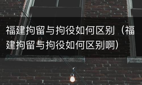 福建拘留与拘役如何区别（福建拘留与拘役如何区别啊）
