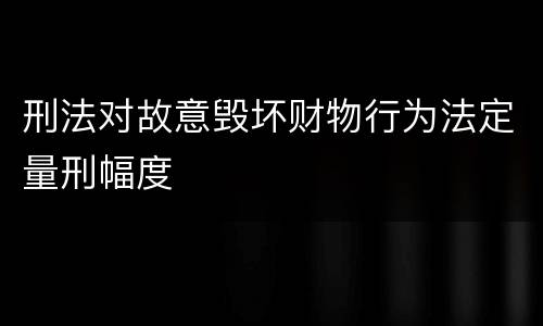刑法对故意毁坏财物行为法定量刑幅度