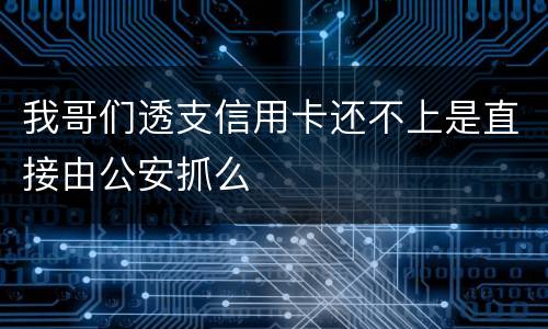 我哥们透支信用卡还不上是直接由公安抓么