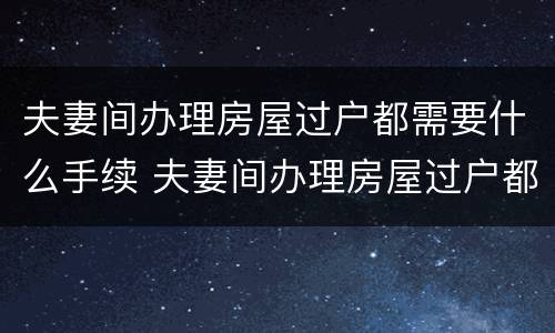 夫妻间办理房屋过户都需要什么手续 夫妻间办理房屋过户都需要什么手续和证件