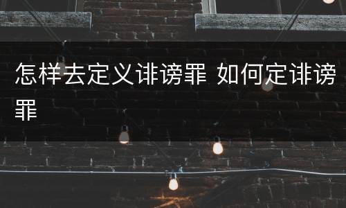 怎样去定义诽谤罪 如何定诽谤罪