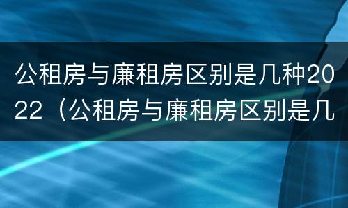 公租房与廉租房区别是几种2022（公租房与廉租房区别是几种2022年的）