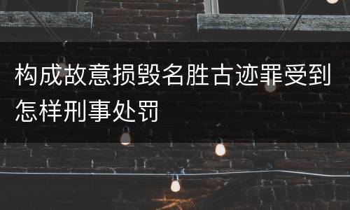 构成故意损毁名胜古迹罪受到怎样刑事处罚