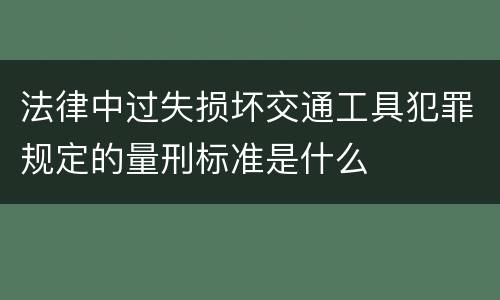 法律中过失损坏交通工具犯罪规定的量刑标准是什么