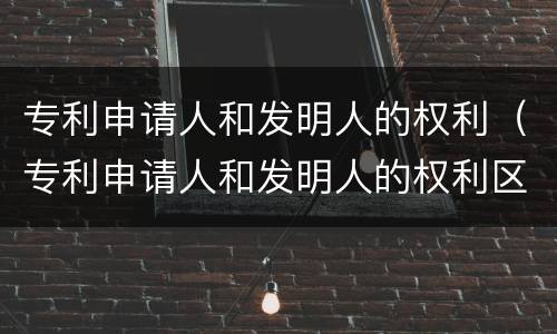 专利申请人和发明人的权利（专利申请人和发明人的权利区别）