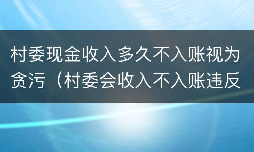 村委现金收入多久不入账视为贪污（村委会收入不入账违反哪条规定）