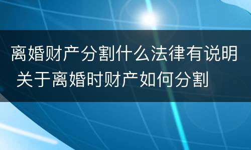 离婚财产分割什么法律有说明 关于离婚时财产如何分割